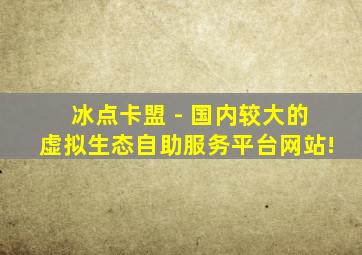 冰点卡盟 - 国内较大的虚拟生态自助服务平台网站!